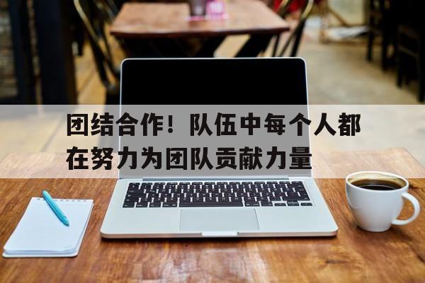 团结合作！队伍中每个人都在努力为团队贡献力量的简单介绍