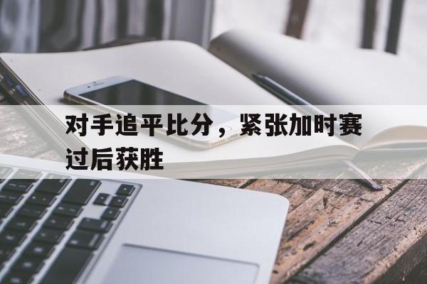对手追平比分，紧张加时赛过后获胜