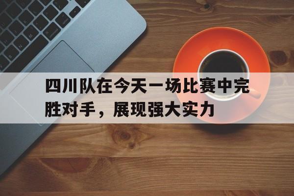 关于四川队在今天一场比赛中完胜对手，展现强大实力的信息