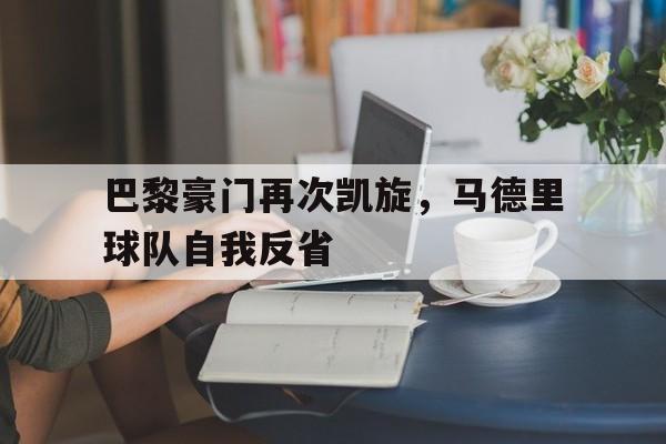 关于巴黎豪门再次凯旋，马德里球队自我反省的信息