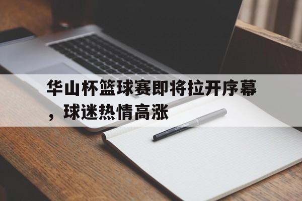 关于华山杯篮球赛即将拉开序幕，球迷热情高涨的信息