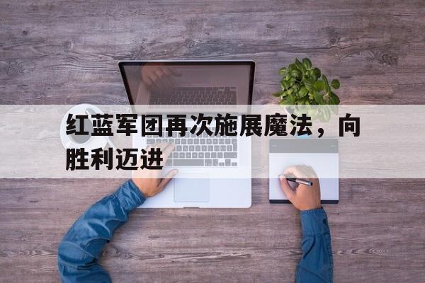 红蓝军团再次施展魔法，向胜利迈进的简单介绍