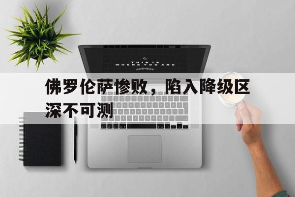 关于佛罗伦萨惨败，陷入降级区深不可测的信息