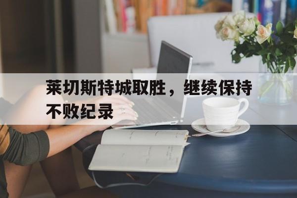 莱切斯特城取胜，继续保持不败纪录的简单介绍