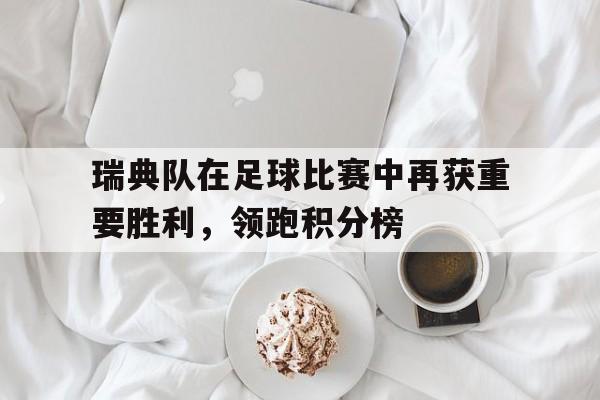 瑞典队在足球比赛中再获重要胜利，领跑积分榜