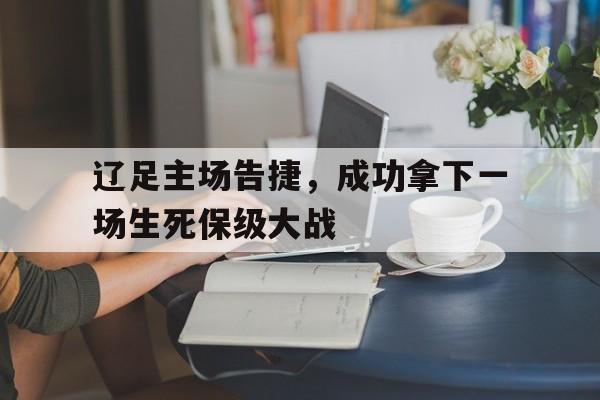 包含辽足主场告捷，成功拿下一场生死保级大战的词条