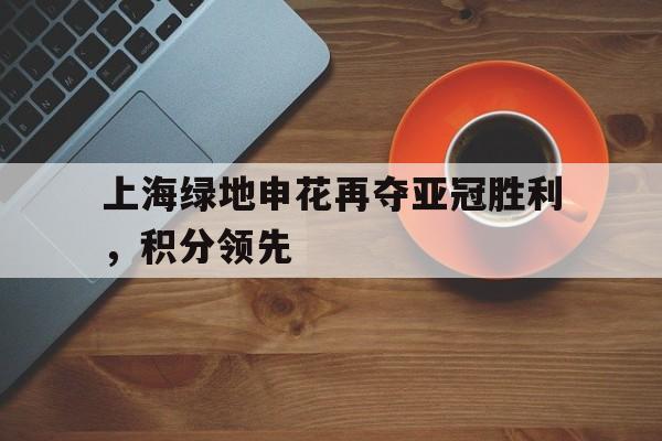 上海绿地申花再夺亚冠胜利，积分领先的简单介绍