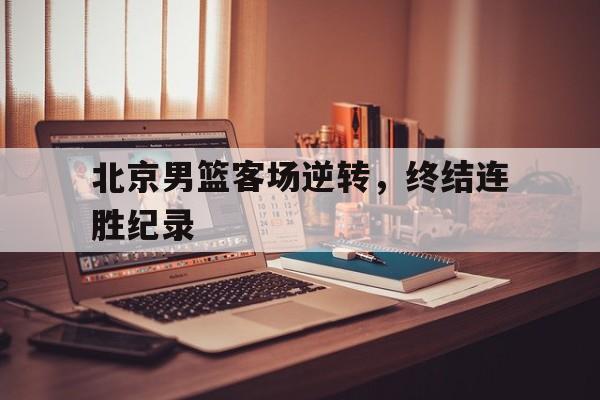 北京男篮客场逆转，终结连胜纪录