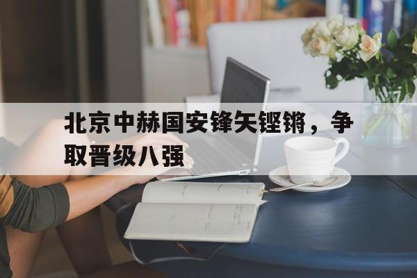 北京中赫国安锋矢铿锵，争取晋级八强的简单介绍