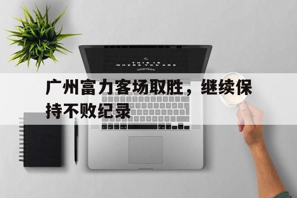 包含广州富力客场取胜，继续保持不败纪录的词条