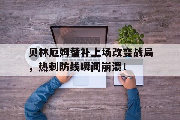 贝林厄姆替补上场改变战局，热刺防线瞬间崩溃！