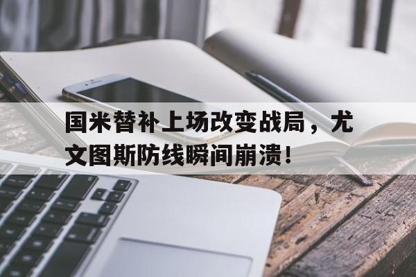 国米替补上场改变战局，尤文图斯防线瞬间崩溃！
