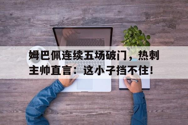 姆巴佩连续五场破门，热刺主帅直言：这小子挡不住！