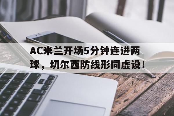 AC米兰开场5分钟连进两球，切尔西防线形同虚设！切尔西ac米兰欧冠